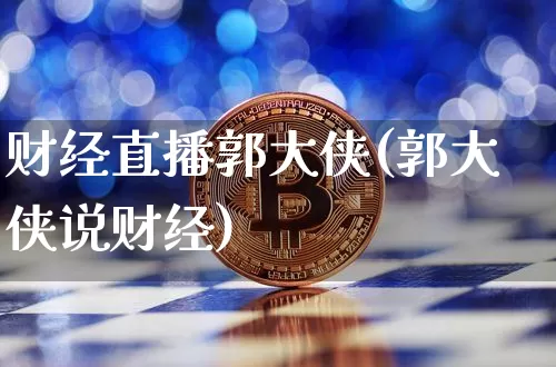 财经直播郭大侠(郭大侠说财经)_https://www.jianghaiboli.com_外盘期货_第1张