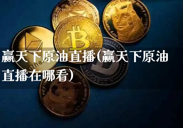 赢天下原油直播(赢天下原油直播在哪看)_https://www.jianghaiboli.com_恒指期货_第1张