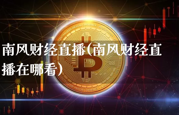 南风财经直播(南风财经直播在哪看)_https://www.jianghaiboli.com_期货_第1张