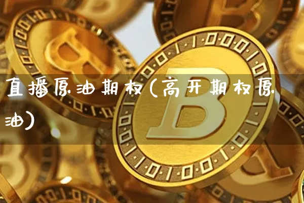 直播原油期权(高开期权原油)_https://www.jianghaiboli.com_原油期货_第1张