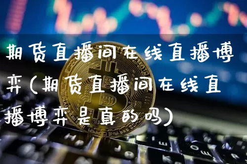 期货直播间在线直播博弈(期货直播间在线直播博弈是真的吗)_https://www.jianghaiboli.com_期货_第1张