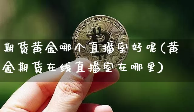 期货黄金哪个直播室好呢(黄金期货在线直播室在哪里)_https://www.jianghaiboli.com_外盘期货_第1张