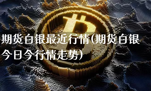 期货白银最近行情(期货白银今日今行情走势)_https://www.jianghaiboli.com_期货_第1张