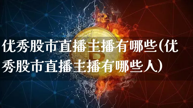 优秀股市直播主播有哪些(优秀股市直播主播有哪些人)_https://www.jianghaiboli.com_外盘期货_第1张
