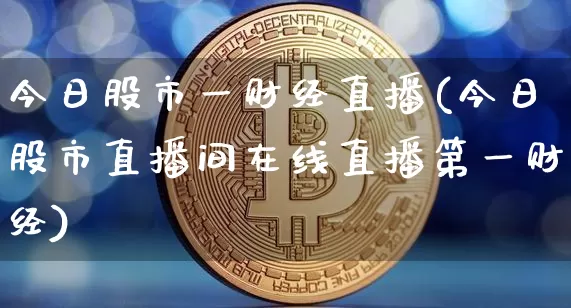 今日股市一财经直播(今日股市直播间在线直播第一财经)_https://www.jianghaiboli.com_黄金期货_第1张