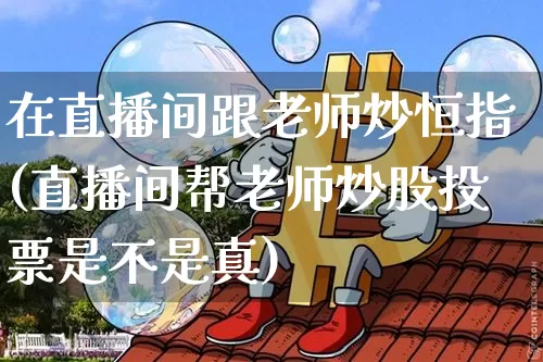 在直播间跟老师炒恒指(直播间帮老师炒股投票是不是真)_https://www.jianghaiboli.com_原油期货_第1张