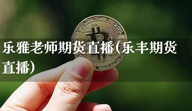 乐雅老师期货直播(乐丰期货直播)_https://www.jianghaiboli.com_期货_第1张