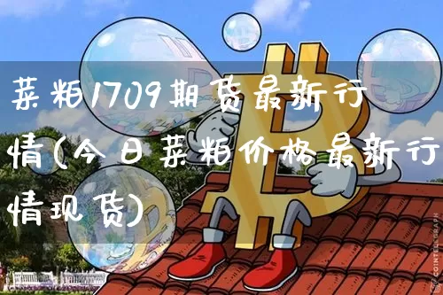 菜粕1709期货最新行情(今日菜粕价格最新行情现货)_https://www.jianghaiboli.com_黄金期货_第1张