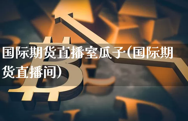 国际期货直播室瓜子(国际期货直播间)_https://www.jianghaiboli.com_黄金期货_第1张