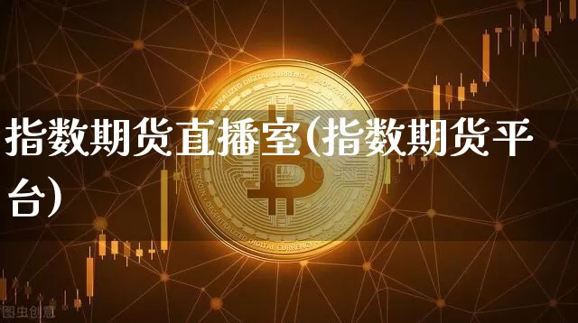 指数期货直播室(指数期货平台)_https://www.jianghaiboli.com_原油期货_第1张