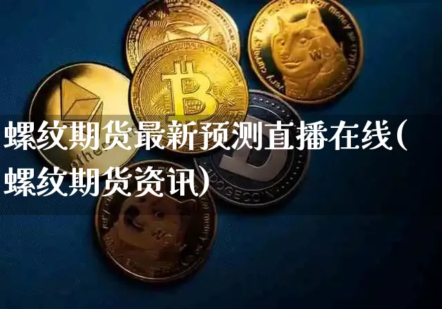 螺纹期货最新预测直播在线(螺纹期货资讯)_https://www.jianghaiboli.com_黄金期货_第1张