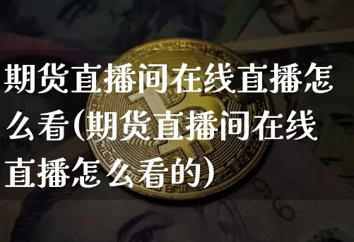期货直播间在线直播怎么看(期货直播间在线直播怎么看的)_https://www.jianghaiboli.com_原油期货_第1张
