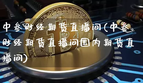 中叁财经期货直播间(中叁财经期货直播间国内期货直播间)_https://www.jianghaiboli.com_黄金期货_第1张