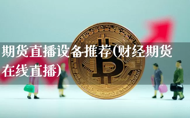 期货直播设备推荐(财经期货在线直播)_https://www.jianghaiboli.com_外盘期货_第1张
