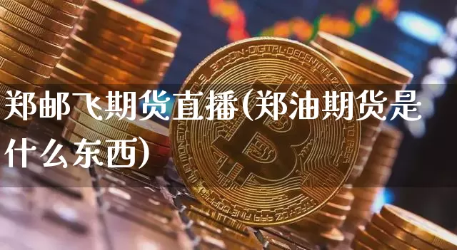 郑邮飞期货直播(郑油期货是什么东西)_https://www.jianghaiboli.com_外盘期货_第1张