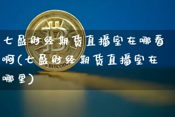 七盈财经期货直播室在哪看啊(七盈财经期货直播室在哪里)_https://www.jianghaiboli.com_期货_第1张