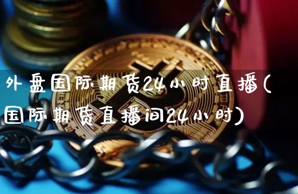 外盘国际期货24小时直播(国际期货直播间24小时)_https://www.jianghaiboli.com_黄金期货_第1张