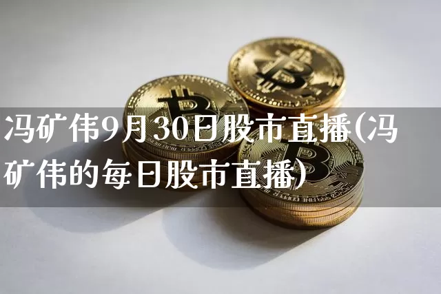 冯矿伟9月30日股市直播(冯矿伟的每日股市直播)_https://www.jianghaiboli.com_外盘期货_第1张