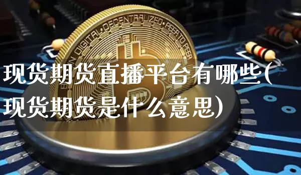 现货期货直播平台有哪些(现货期货是什么意思)_https://www.jianghaiboli.com_期货_第1张
