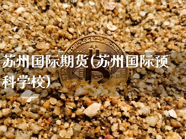 苏州国际期货(苏州国际预科学校)_https://www.jianghaiboli.com_黄金期货_第1张