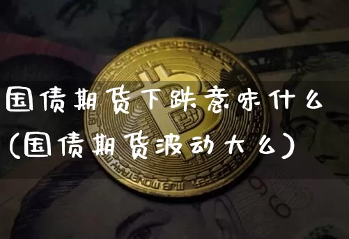 国债期货下跌意味什么(国债期货波动大么)_https://www.jianghaiboli.com_原油期货_第1张