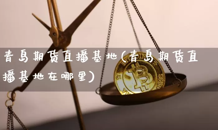 青岛期货直播基地(青岛期货直播基地在哪里)_https://www.jianghaiboli.com_期货_第1张