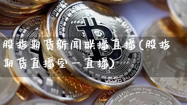 股指期货新闻联播直播(股指期货直播室一直播)_https://www.jianghaiboli.com_原油期货_第1张