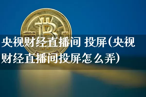 央视财经直播间 投屏(央视财经直播间投屏怎么弄)_https://www.jianghaiboli.com_外盘期货_第1张