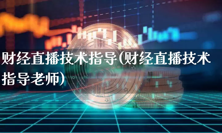 财经直播技术指导(财经直播技术指导老师)_https://www.jianghaiboli.com_原油期货_第1张