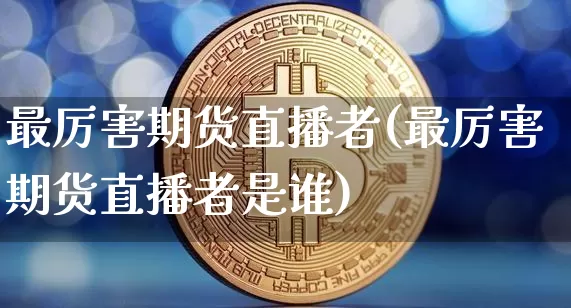 最厉害期货直播者(最厉害期货直播者是谁)_https://www.jianghaiboli.com_黄金期货_第1张