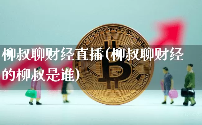 柳叔聊财经直播(柳叔聊财经的柳叔是谁)_https://www.jianghaiboli.com_原油期货_第1张