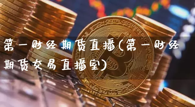 第一财经期货直播(第一财经期货交易直播室)_https://www.jianghaiboli.com_黄金期货_第1张