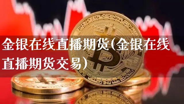 金银在线直播期货(金银在线直播期货交易)_https://www.jianghaiboli.com_原油期货_第1张