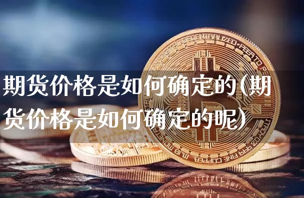 期货价格是如何确定的(期货价格是如何确定的呢)_https://www.jianghaiboli.com_原油期货_第1张