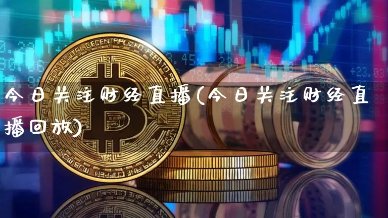 今日关注财经直播(今日关注财经直播回放)_https://www.jianghaiboli.com_外盘期货_第1张