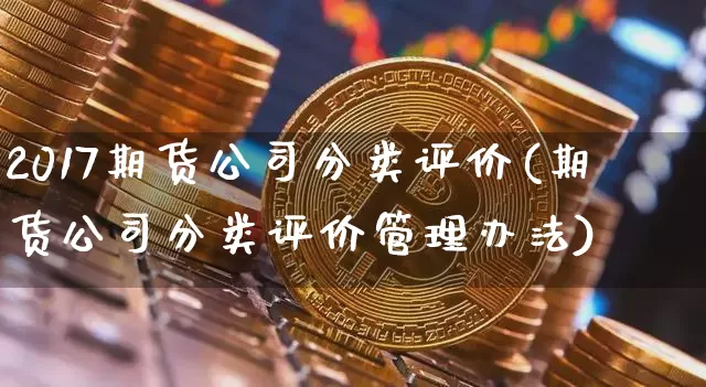 2017期货公司分类评价(期货公司分类评价管理办法)_https://www.jianghaiboli.com_恒指期货_第1张