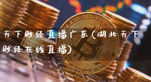 天下财经直播广东(湖北天下财经在线直播)_https://www.jianghaiboli.com_外盘期货_第1张