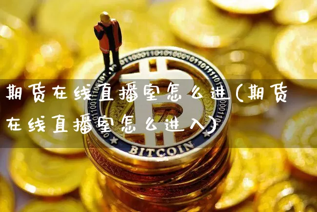 期货在线直播室怎么进(期货在线直播室怎么进入)_https://www.jianghaiboli.com_期货_第1张