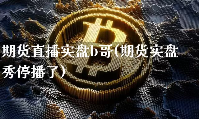 期货直播实盘b哥(期货实盘秀停播了)_https://www.jianghaiboli.com_黄金期货_第1张