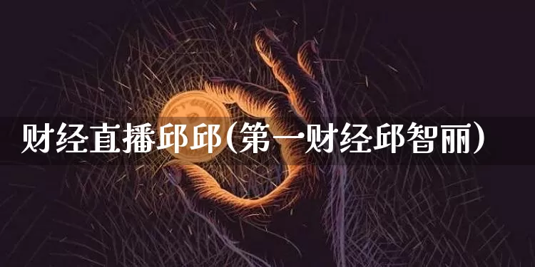 财经直播邱邱(第一财经邱智丽)_https://www.jianghaiboli.com_外盘期货_第1张