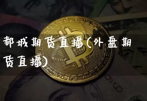 都城期货直播(外盘期货直播)_https://www.jianghaiboli.com_黄金期货_第1张