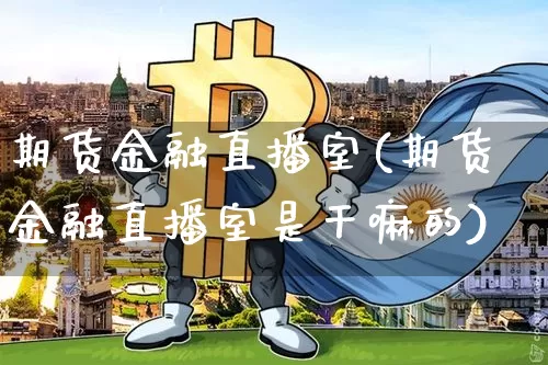 期货金融直播室(期货金融直播室是干嘛的)_https://www.jianghaiboli.com_外盘期货_第1张
