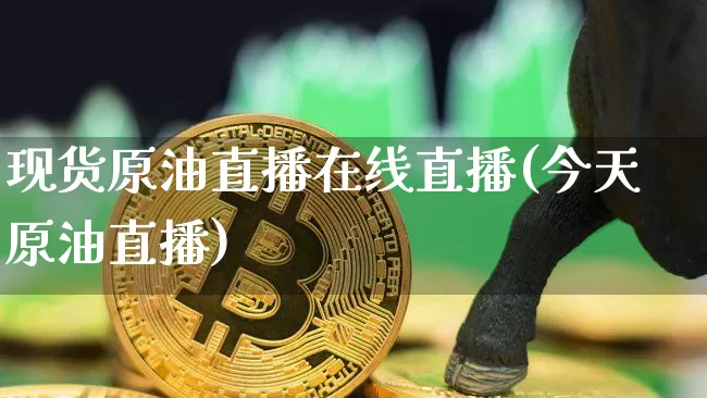 现货原油直播在线直播(今天原油直播)_https://www.jianghaiboli.com_期货_第1张