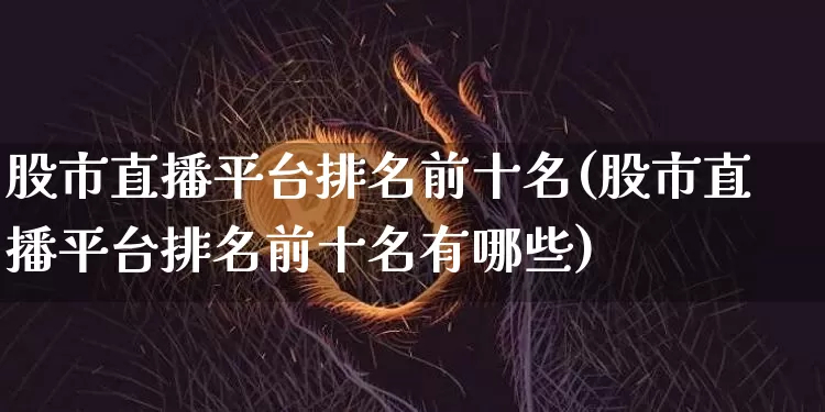 股市直播平台排名前十名(股市直播平台排名前十名有哪些)_https://www.jianghaiboli.com_黄金期货_第1张