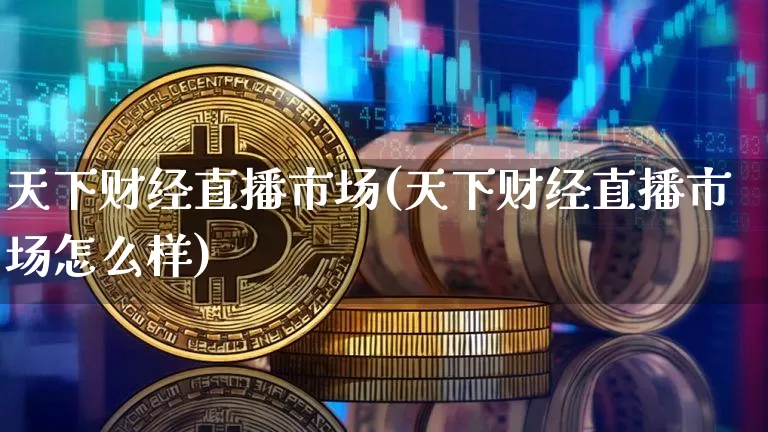 天下财经直播市场(天下财经直播市场怎么样)_https://www.jianghaiboli.com_黄金期货_第1张