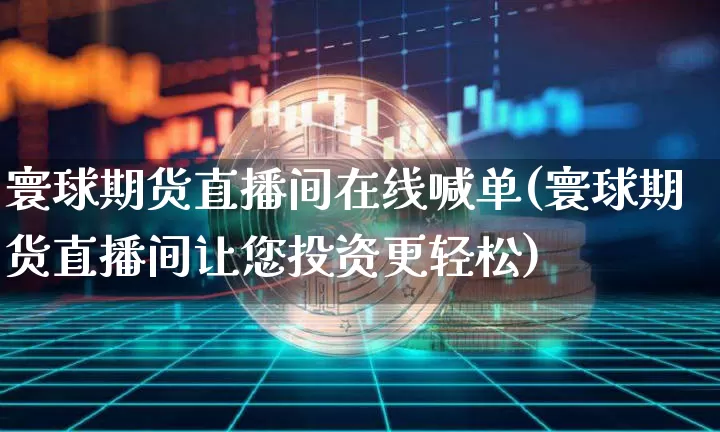 寰球期货直播间在线喊单(寰球期货直播间让您投资更轻松)_https://www.jianghaiboli.com_黄金期货_第1张