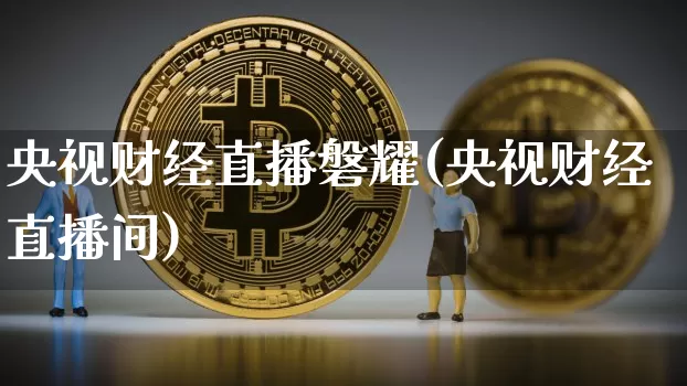 央视财经直播磐耀(央视财经直播间)_https://www.jianghaiboli.com_外盘期货_第1张