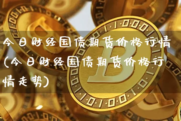 今日财经国债期货价格行情(今日财经国债期货价格行情走势)_https://www.jianghaiboli.com_外盘期货_第1张