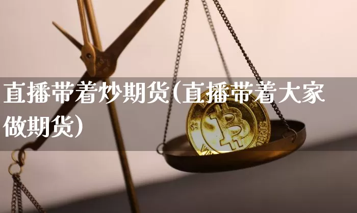 直播带着炒期货(直播带着大家做期货)_https://www.jianghaiboli.com_期货_第1张
