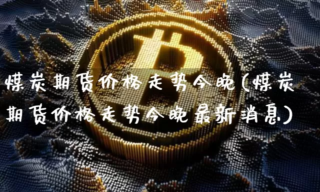 煤炭期货价格走势今晚(煤炭期货价格走势今晚最新消息)_https://www.jianghaiboli.com_黄金期货_第1张